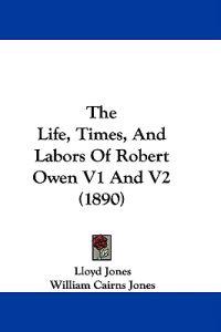 The Life, Times, And Labors Of Robert Owen V1 And V2 (1890)