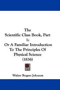 The Scientific Class Book, Part 1: Or A Familiar Introduction To The Principles Of Physical Science (1836)