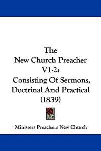 The New Church Preacher V1-2: Consisting Of Sermons, Doctrinal And Practical (1839)