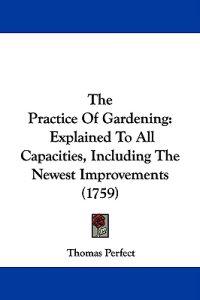 The Practice Of Gardening: Explained To All Capacities, Including The Newest Improvements (1759)