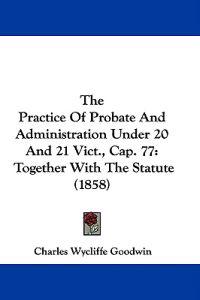The Practice Of Probate And Administration Under 20 And 21 Vict., Cap. 77: Together With The Statute (1858)