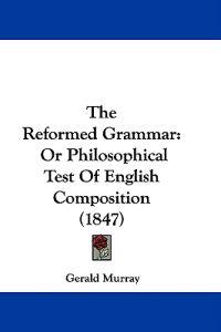 The Reformed Grammar: Or Philosophical Test Of English Composition (1847)