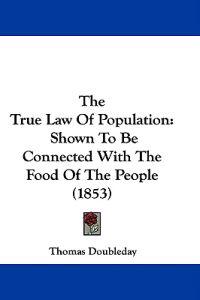 The True Law Of Population: Shown To Be Connected With The Food Of The People (1853)