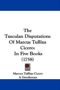 The Tusculan Disputations Of Marcus Tullius Cicero: In Five Books (1758)