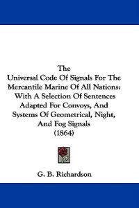 The Universal Code Of Signals For The Mercantile Marine Of All Nations: With A Selection Of Sentences Adapted For Convoys, And Systems Of Geometrical,