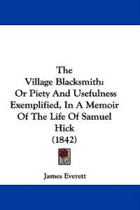 The Village Blacksmith: Or Piety And Usefulness Exemplified, In A Memoir Of The Life Of Samuel Hick (1842)