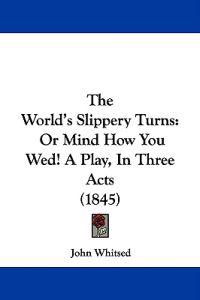 The World's Slippery Turns: Or Mind How You Wed! A Play, In Three Acts (1845)