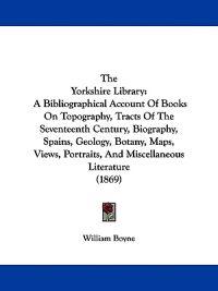 The Yorkshire Library: A Bibliographical Account Of Books On Topography, Tracts Of The Seventeenth Century, Biography, Spains, Geology, Botany, Maps,