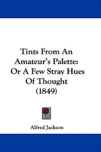 Tints From An Amateur's Palette: Or A Few Stray Hues Of Thought (1849)