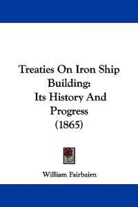 Treaties On Iron Ship Building: Its History And Progress (1865)