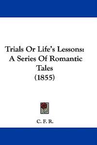 Trials Or Life's Lessons: A Series Of Romantic Tales (1855)