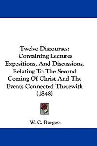Twelve Discourses: Containing Lectures Expositions, And Discussions, Relating To The Second Coming Of Christ And The Events Connected Therewith (1848)