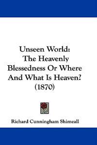 Unseen World: The Heavenly Blessedness Or Where And What Is Heaven? (1870)