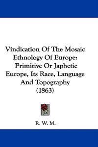 Vindication Of The Mosaic Ethnology Of Europe: Primitive Or Japhetic Europe, Its Race, Language And Topography (1863)