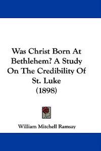 Was Christ Born At Bethlehem? A Study On The Credibility Of St. Luke (1898)
