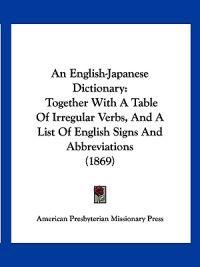 An English-Japanese Dictionary: Together With A Table Of Irregular Verbs, And A List Of English Signs And Abbreviations (1869)