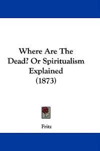 Where Are The Dead? Or Spiritualism Explained (1873)