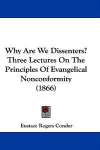Why Are We Dissenters? Three Lectures On The Principles Of Evangelical Nonconformity (1866)