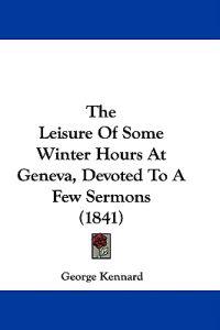 The Leisure Of Some Winter Hours At Geneva, Devoted To A Few Sermons (1841)
