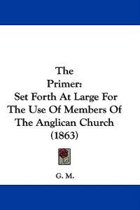 The Primer: Set Forth At Large For The Use Of Members Of The Anglican Church (1863)