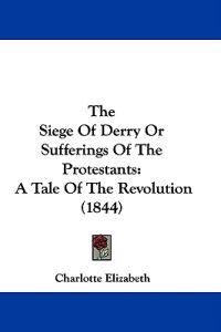 The Siege Of Derry Or Sufferings Of The Protestants: A Tale Of The Revolution (1844)