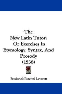 Bokomslag för "The New Latin Tutor: Or Exercises In Etymology, Syntax, And Prosody (1838)"