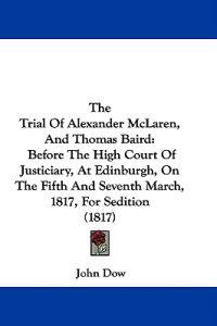 The Trial Of Alexander McLaren, And Thomas Baird: Before The High Court Of Justiciary, At Edinburgh, On The Fifth And Seventh March, 1817, For Seditio