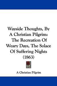 Bokomslag för "Wayside Thoughts, By A Christian Pilgrim: The Recreation Of Weary Days, The Solace Of Suffering Nights (1863)"