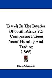 Travels In The Interior Of South Africa V2: Comprising Fifteen Years' Hunting And Trading (1868)