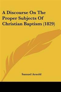 A Discourse On The Proper Subjects Of Christian Baptism (1829)