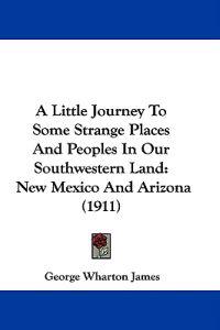 A Little Journey To Some Strange Places And Peoples In Our Southwestern Land