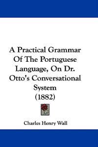 A Practical Grammar of the Portuguese Language, on Dr. Otto's Conversational System