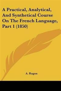Practical, Analytical, And Synthetical Course On The French Language, Part 1 (1850)