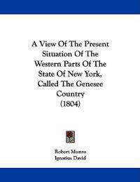 A View Of The Present Situation Of The Western Parts Of The State Of New York, Called The Genesee Country (1804)