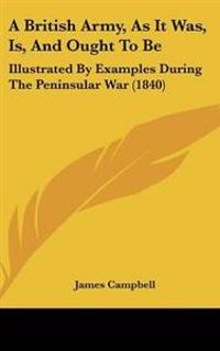 British Army, As It Was, Is, And Ought To Be