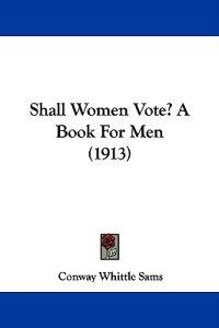 Shall Women Vote? a Book for Men