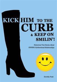 Kick Him To The Curb And Keep On Smilin'!: Humorous True Stories Of Ending Dysfunctional Relationships