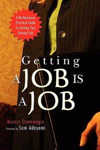 Getting A Job Is A Job: A No-Nonsense Practical Guide To Getting Your Desired Job