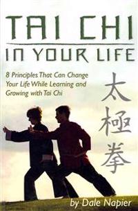 Tai Chi In Your Life: 8 Principles That Can Change Your Life While Learning and Growing with Tai Chi