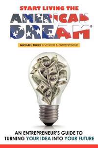 Start Living The American Dream: An Entrepreneur's Guide to Turning Your Idea into Your Future