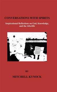 Conversations with Spirits: Inspirational Reflections On God, Knowledge And The Afterlife