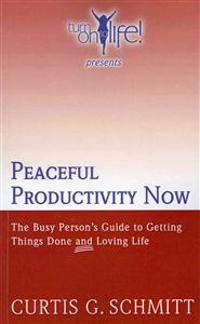 Peaceful Productivity Now: The Busy Person's Guide to Getting Things Done & Loving Life