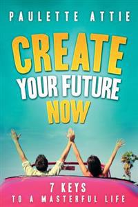 Create Your Future Now, 7 Keys To A Masterful Life