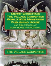 Merry Christmas The Village Carpenter World Wide Ministries Publishing House: and Bible School at God's House Internationsl