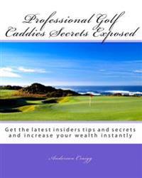 Professional Golf Caddies Secrets Exposed: Get the latest insiders tips and secrets and increase your wealth instantly