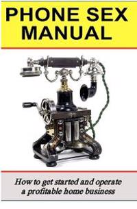 Phone Sex Manual: How To Get Started And Operate A Profitable Home Business