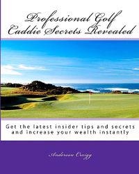 Professional Golf Caddie Secrets Revealed: Get The Latest Insider Tips And Secrets And Increase Your Wealth Instantly