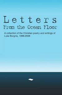 Letters From The Ocean Floor: A collection of the Christian poetry and writings of Luke Borgnis, 1998-2008