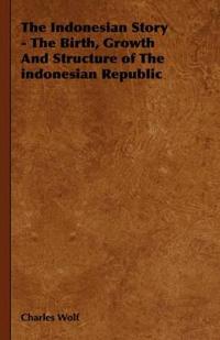 The Indonesian Story - The Birth, Growth And Structure of The Indonesian Republic