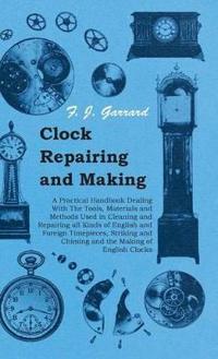 Clock Repairing and Making - A Practical Handbook Dealing With The Tools, Materials and Methods Used in Cleaning and Repairing All Kinds of English and Foreign Timepieces, Striking and Chiming and the Making of English Clocks